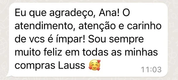 Mensagem de cliente para a Ana: o atendimento, atenção e carinho de vocês é ímpar, sou sempre muito feliz em todas as minhas compras Lauss