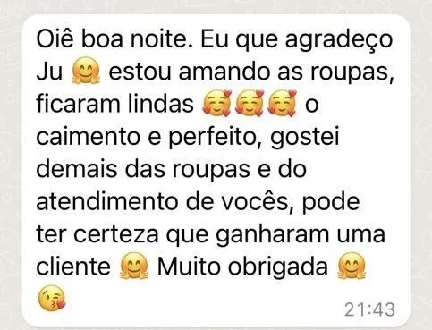 Mensagem de cliente: estou amando as roupas, ficaram lindas, o caimento é perfeito, gostei demais das roupas e do atendimento, pode ter certeza que ganharam uma cliente